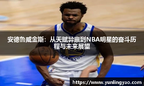 安德鲁威金斯：从天赋异禀到NBA明星的奋斗历程与未来展望