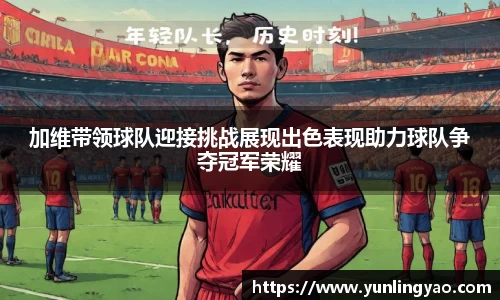 加维带领球队迎接挑战展现出色表现助力球队争夺冠军荣耀