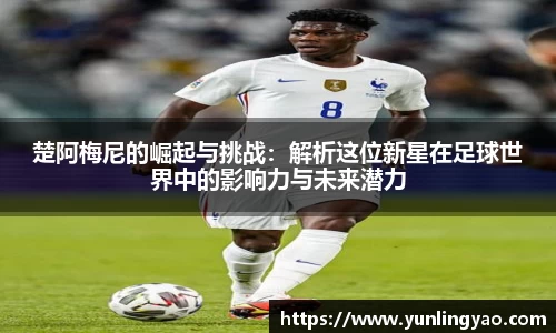 楚阿梅尼的崛起与挑战：解析这位新星在足球世界中的影响力与未来潜力