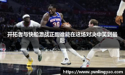 开拓者与快船激战正酣谁能在这场对决中笑到最后